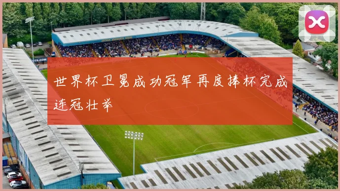 世界杯卫冕成功冠军再度捧杯完成连冠壮举