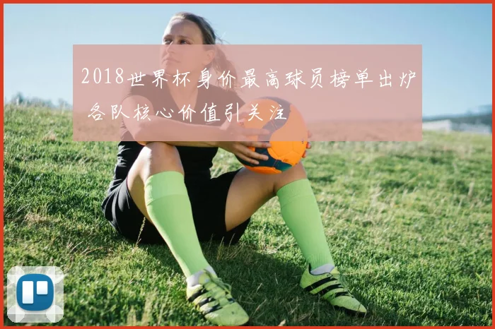 2018世界杯身价最高球员榜单出炉 各队核心价值引关注