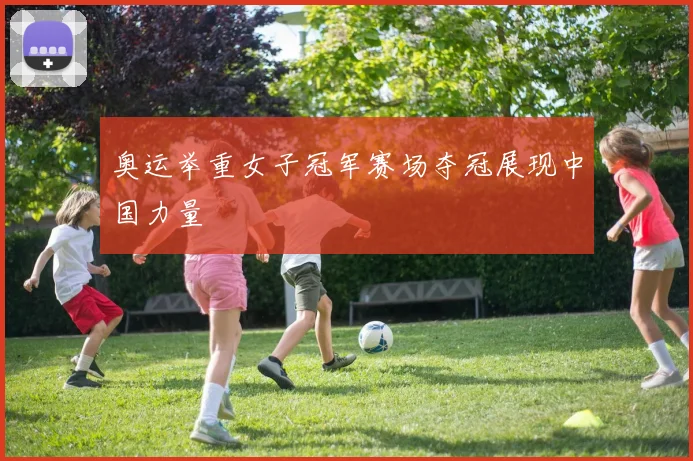 奥运举重女子冠军赛场夺冠展现中国力量