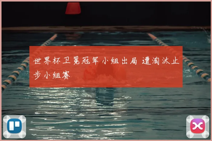 世界杯卫冕冠军小组出局 遭淘汰止步小组赛