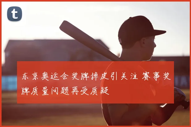 东京奥运会奖牌掉皮引关注 赛事奖牌质量问题再受质疑