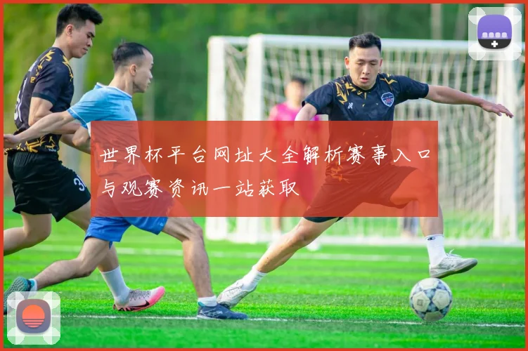 世界杯平台网址大全解析赛事入口与观赛资讯一站获取