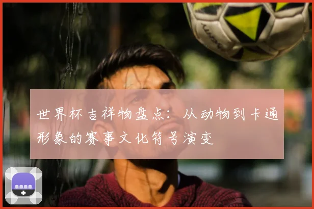 世界杯吉祥物盘点：从动物到卡通形象的赛事文化符号演变
