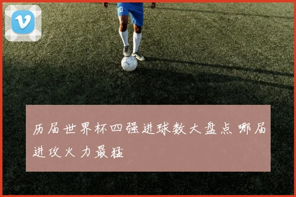 历届世界杯四强进球数大盘点 哪届进攻火力最猛