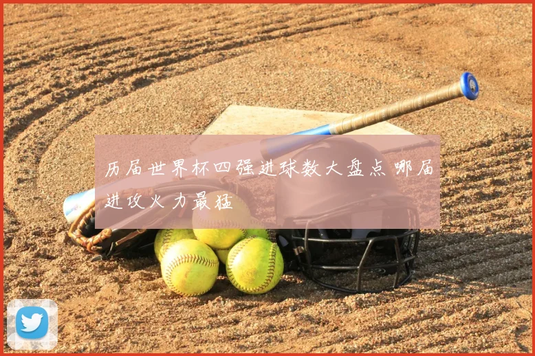 历届世界杯四强进球数大盘点 哪届进攻火力最猛