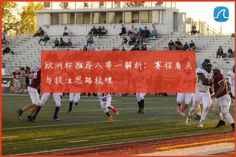 欧洲杯推荐八串一解析:赛程看点与投注思路梳理