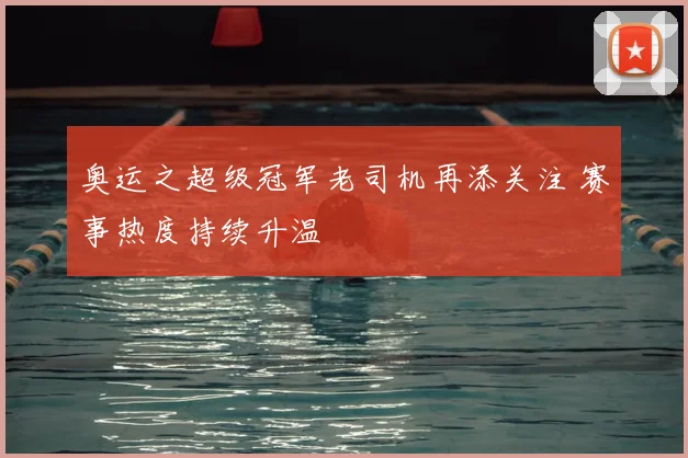 奥运之超级冠军老司机再添关注 赛事热度持续升温