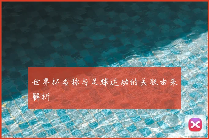 世界杯名称与足球运动的关联由来解析