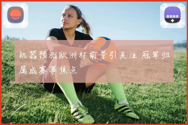 机器预测欧洲杯前景引关注 冠军归属成赛事焦点