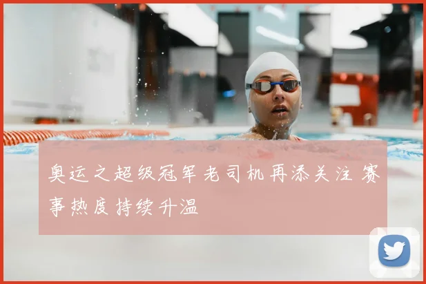 奥运之超级冠军老司机再添关注 赛事热度持续升温