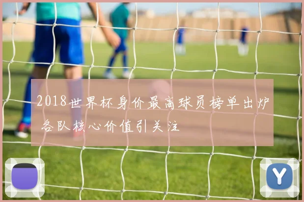 2018世界杯身价最高球员榜单出炉 各队核心价值引关注